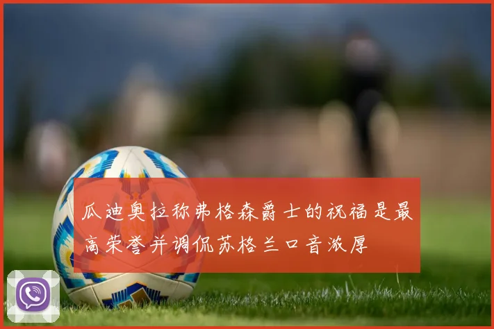 瓜迪奥拉称弗格森爵士的祝福是最高荣誉并调侃苏格兰口音浓厚