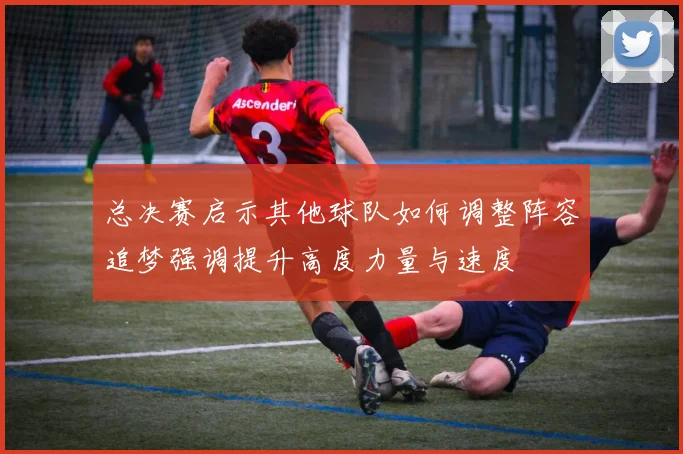 总决赛启示其他球队如何调整阵容追梦强调提升高度力量与速度