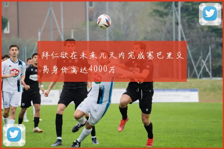 拜仁欲在未来几天内完成塞巴里交易身价高达4000万