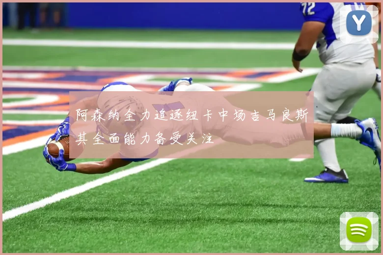阿森纳全力追逐纽卡中场吉马良斯其全面能力备受关注