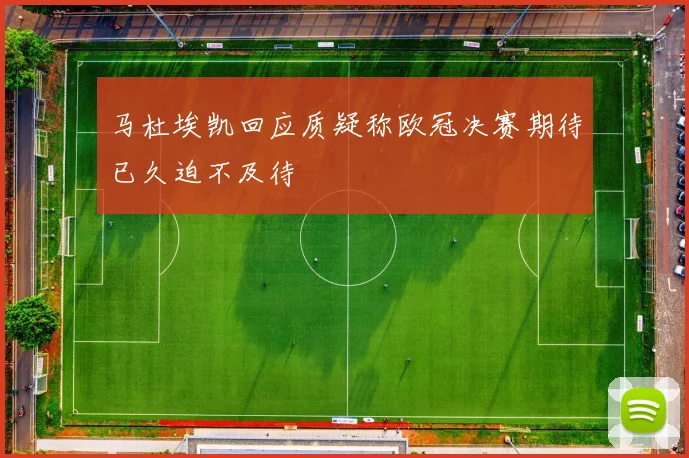 马杜埃凯回应质疑称欧冠决赛期待已久迫不及待