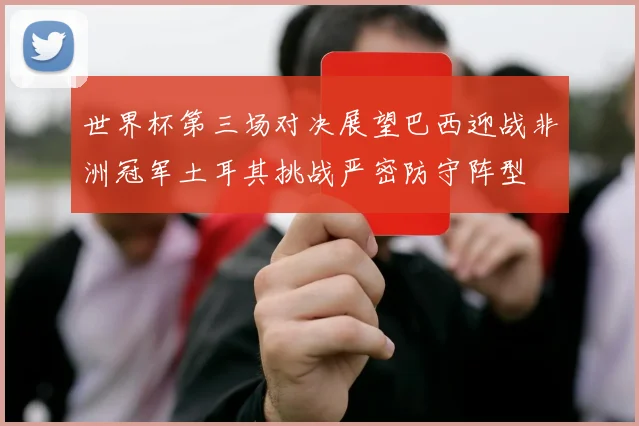 世界杯第三场对决展望巴西迎战非洲冠军土耳其挑战严密防守阵型