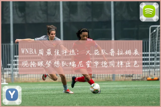WNBA周最佳评选：火花队普拉姆表现抢眼梦想队瑞尼霍华德同样出色