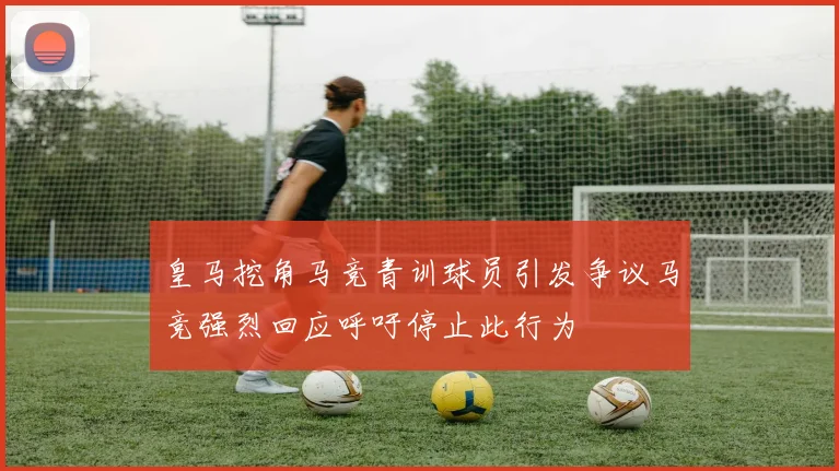 皇马挖角马竞青训球员引发争议马竞强烈回应呼吁停止此行为