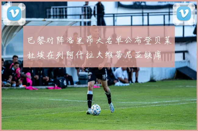 巴黎对阵洛里昂大名单公布登贝莱杜埃在列阿什拉夫维蒂尼亚缺席