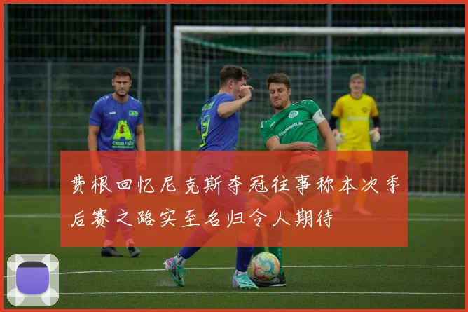 费根回忆尼克斯夺冠往事称本次季后赛之路实至名归令人期待