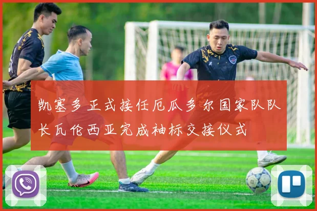 凯塞多正式接任厄瓜多尔国家队队长瓦伦西亚完成袖标交接仪式