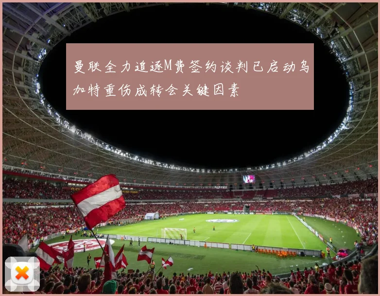 曼联全力追逐M费签约谈判已启动乌加特重伤成转会关键因素