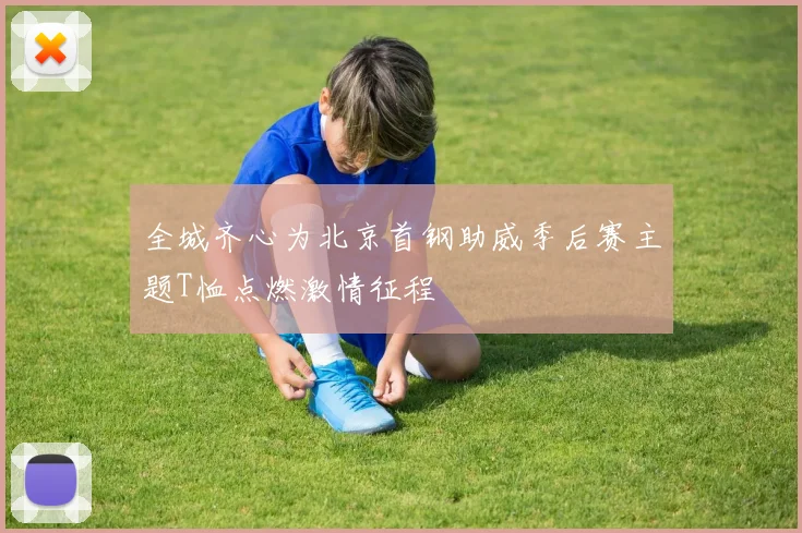 全城齐心为北京首钢助威季后赛主题T恤点燃激情征程