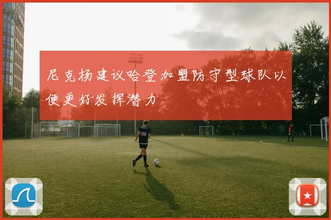尼克杨建议哈登加盟防守型球队以便更好发挥潜力