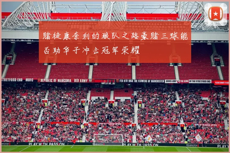赌徒康奈利的狼队之路豪赌三球能否助华子冲击冠军荣耀